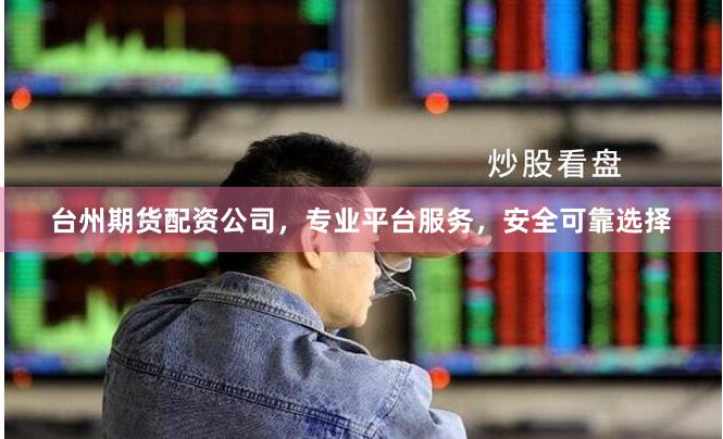 台州期货配资公司，专业平台服务，安全可靠选择