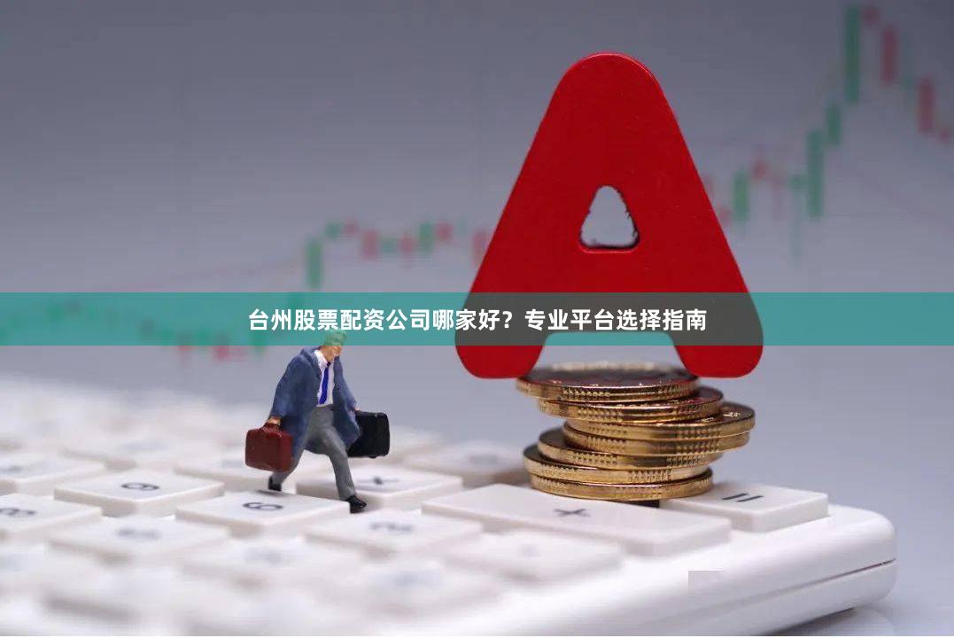 台州股票配资公司哪家好？专业平台选择指南
