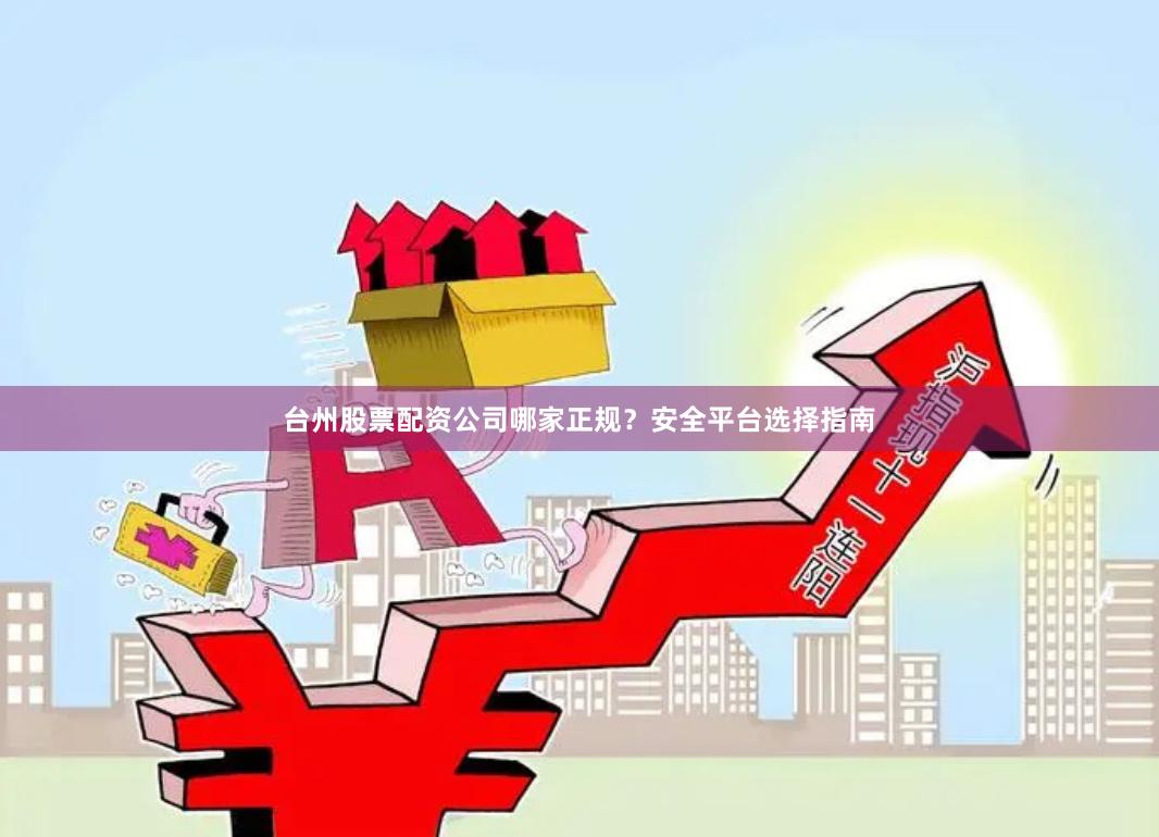台州股票配资公司哪家正规?安全平台选择指南