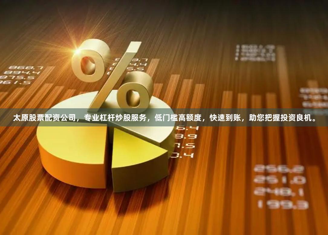 太原股票配资公司，专业杠杆炒股服务，低门槛高额度，快速到账，助您把握投资良机。
