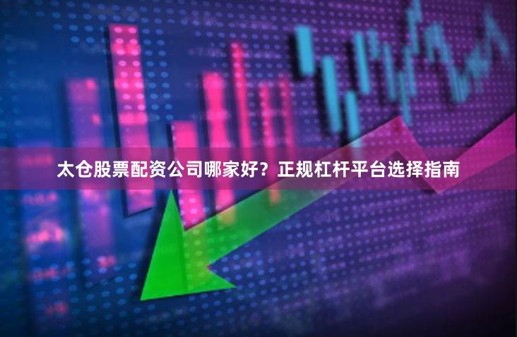 太仓股票配资公司哪家好？正规杠杆平台选择指南