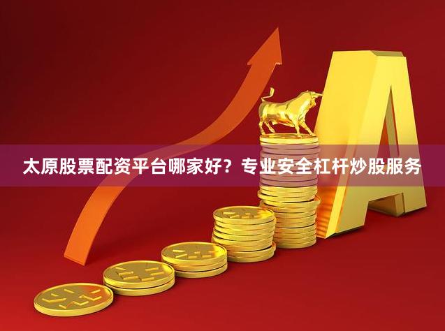 太原股票配资平台哪家好？专业安全杠杆炒股服务
