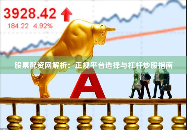 股票配资网解析：正规平台选择与杠杆炒股指南