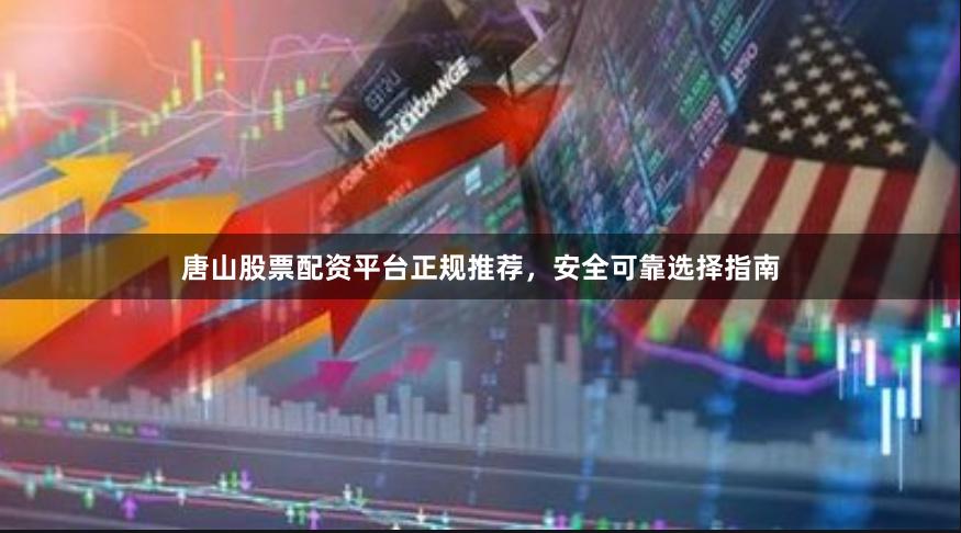 唐山股票配资平台正规推荐，安全可靠选择指南