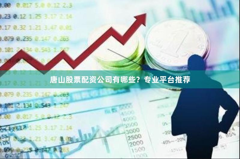 唐山股票配资公司有哪些？专业平台推荐