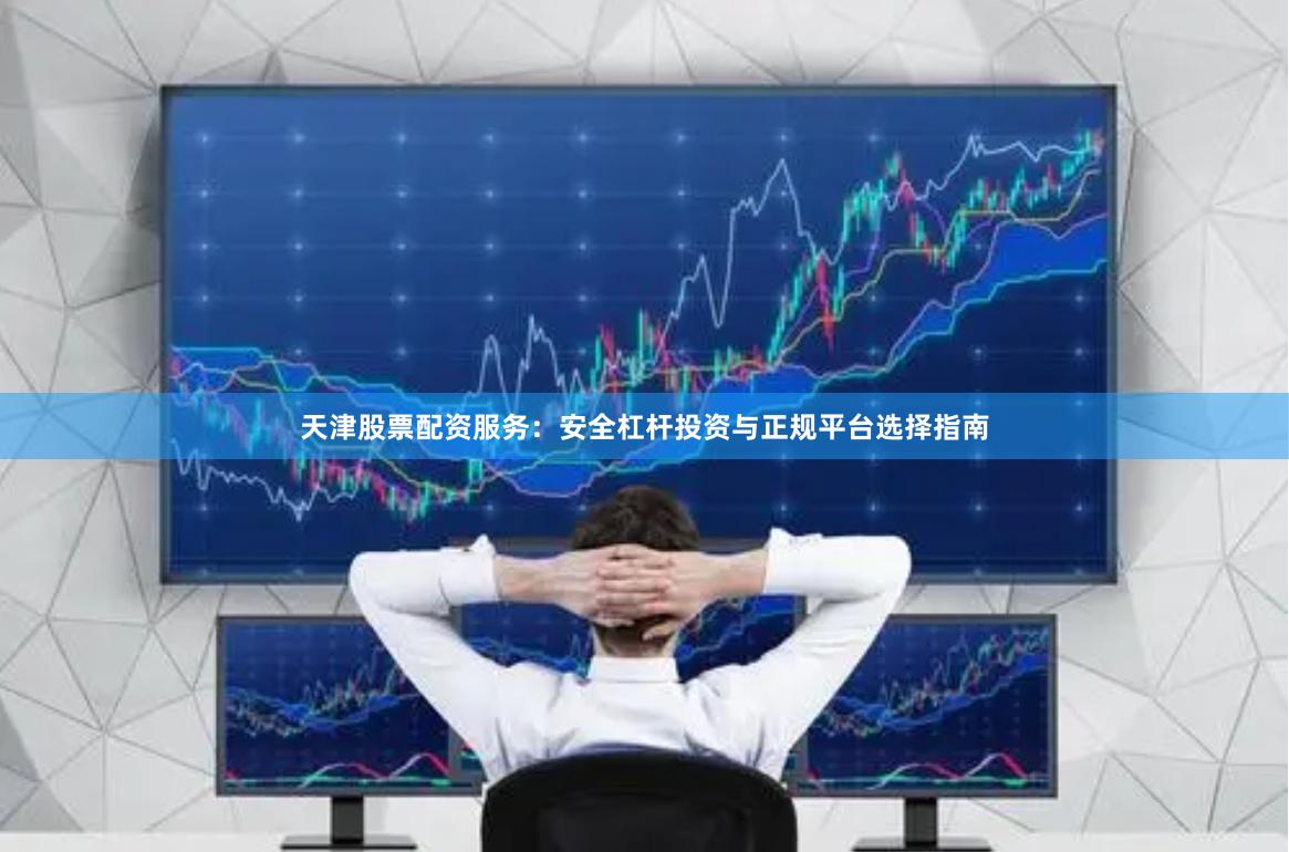 天津股票配资服务：安全杠杆投资与正规平台选择指南