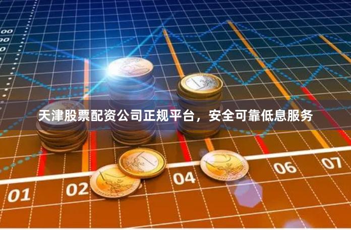 天津股票配资公司正规平台，安全可靠低息服务