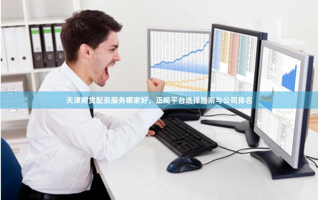 天津期货配资服务哪家好，正规平台选择指南与公司排名