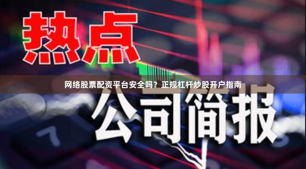 网络股票配资平台安全吗？正规杠杆炒股开户指南