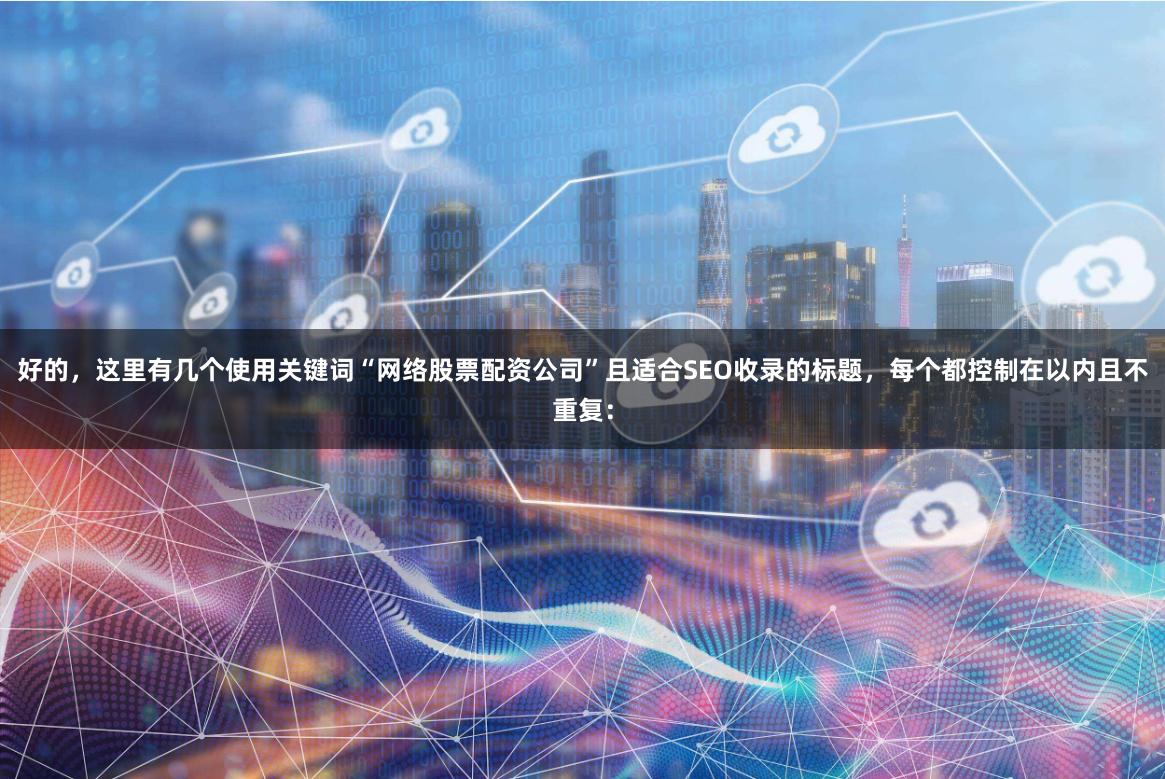 好的，这里有几个使用关键词“网络股票配资公司”且适合SEO收录的标题，每个都控制在以内且不重复：