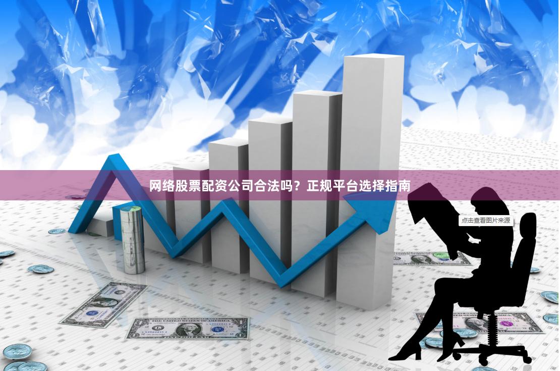 网络股票配资公司合法吗？正规平台选择指南