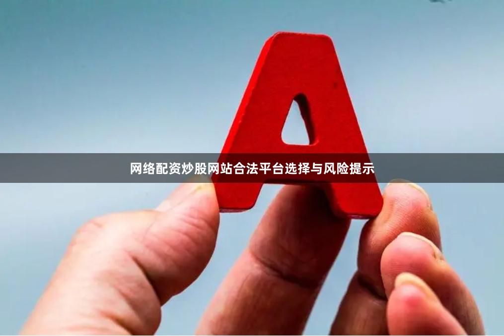 网络配资炒股网站合法平台选择与风险提示