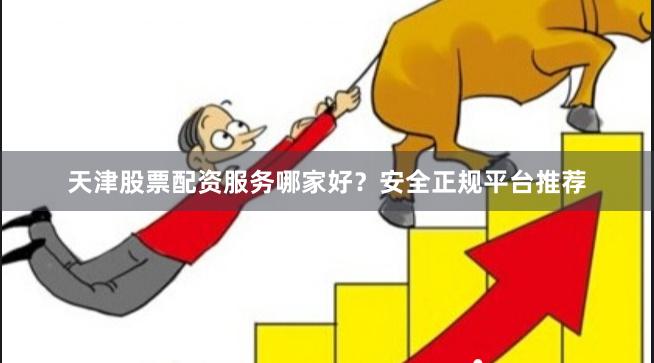 天津股票配资服务哪家好?安全正规平台推荐