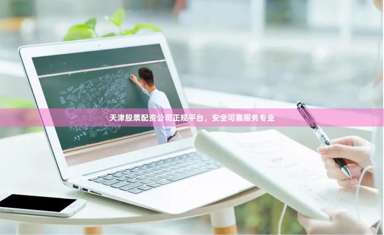 天津股票配资公司正规平台，安全可靠服务专业
