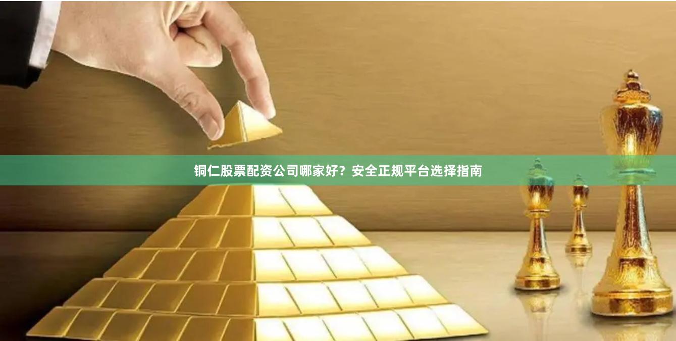 铜仁股票配资公司哪家好？安全正规平台选择指南