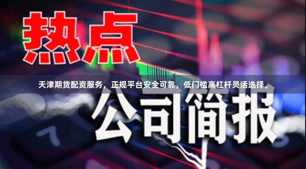 天津期货配资服务，正规平台安全可靠，低门槛高杠杆灵活选择。