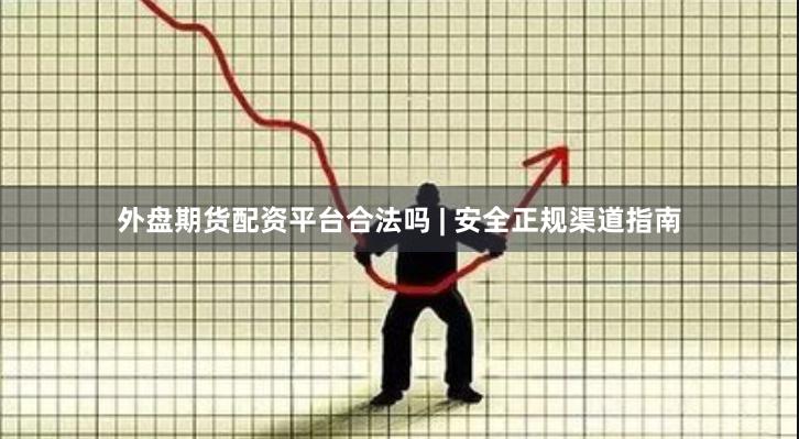 外盘期货配资平台合法吗 | 安全正规渠道指南