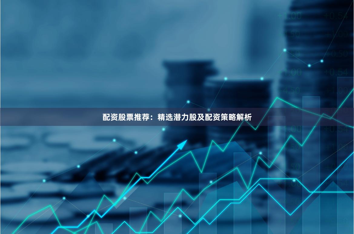 配资股票推荐：精选潜力股及配资策略解析