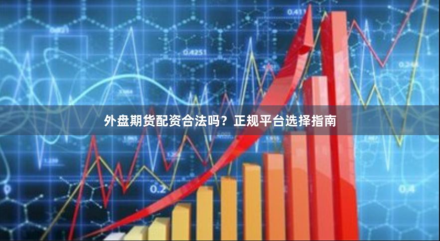 外盘期货配资合法吗？正规平台选择指南