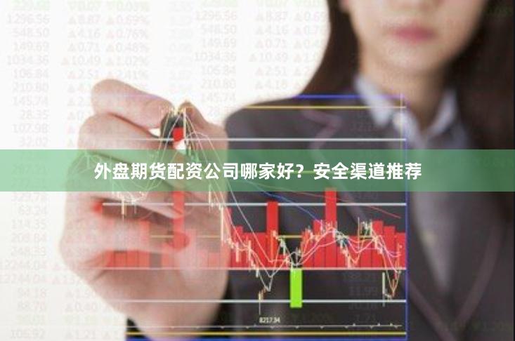 外盘期货配资公司哪家好？安全渠道推荐