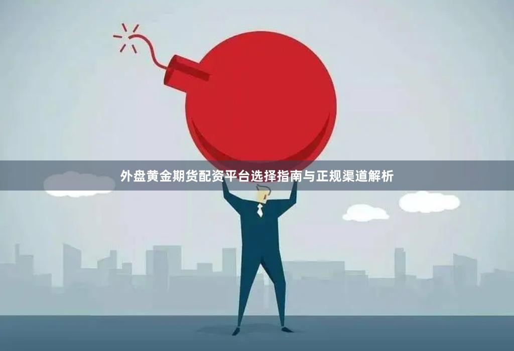 外盘黄金期货配资平台选择指南与正规渠道解析