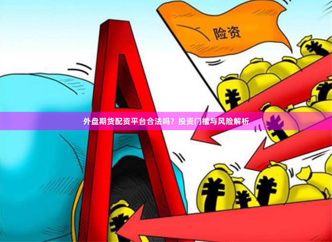 外盘期货配资平台合法吗？投资门槛与风险解析