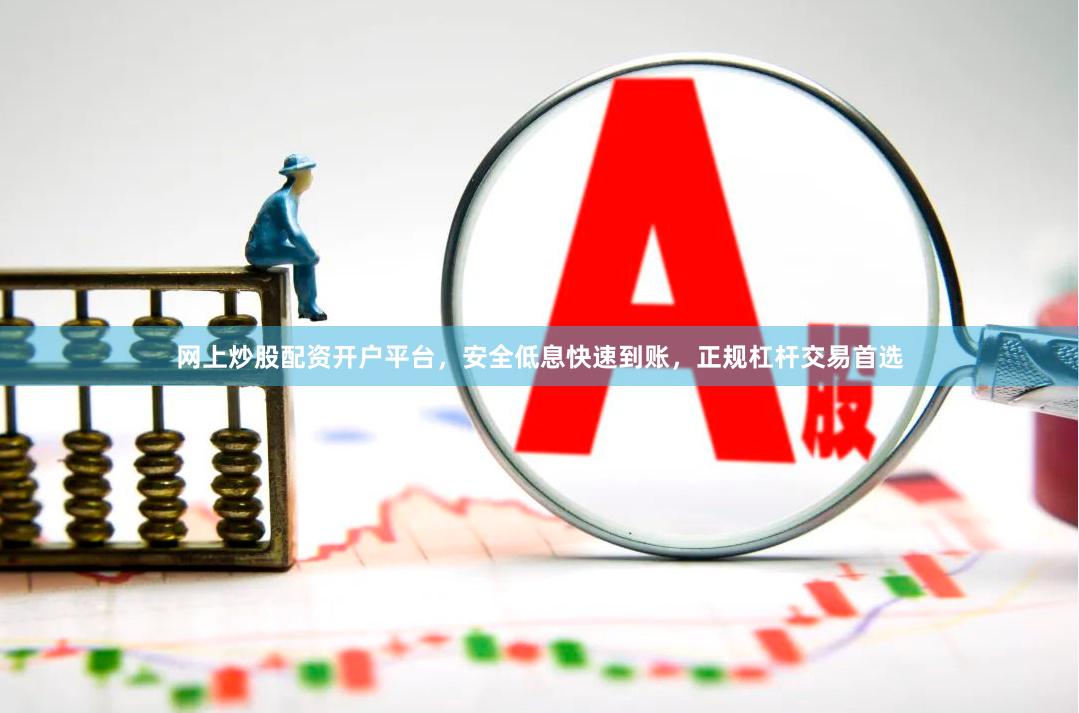 网上炒股配资开户平台，安全低息快速到账，正规杠杆交易首选