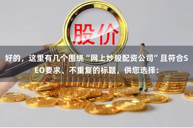 好的，这里有几个围绕“网上炒股配资公司”且符合SEO要求、不重复的标题，供您选择：