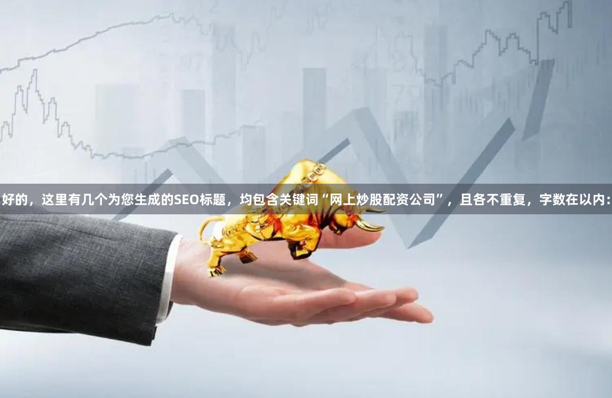 好的,这里有几个为您生成的SEO标题,均包含关键词“网上炒股配资公司”,且各不重复,字数在以内: