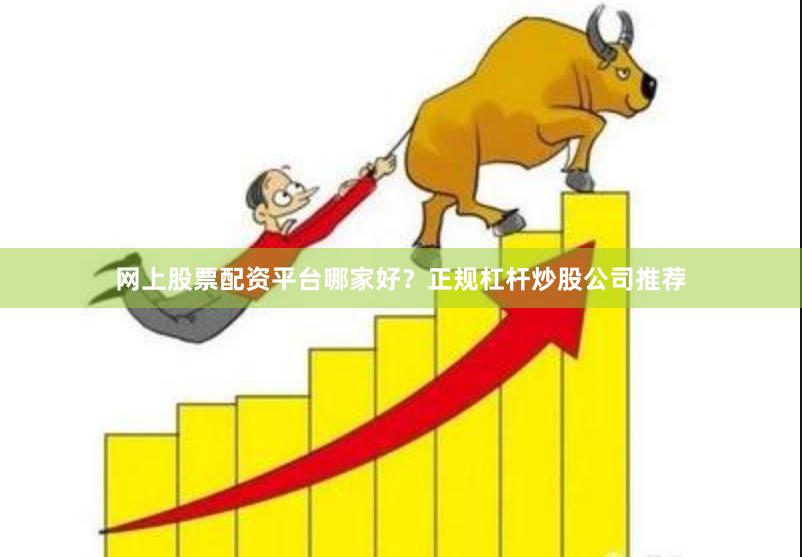 网上股票配资平台哪家好？正规杠杆炒股公司推荐