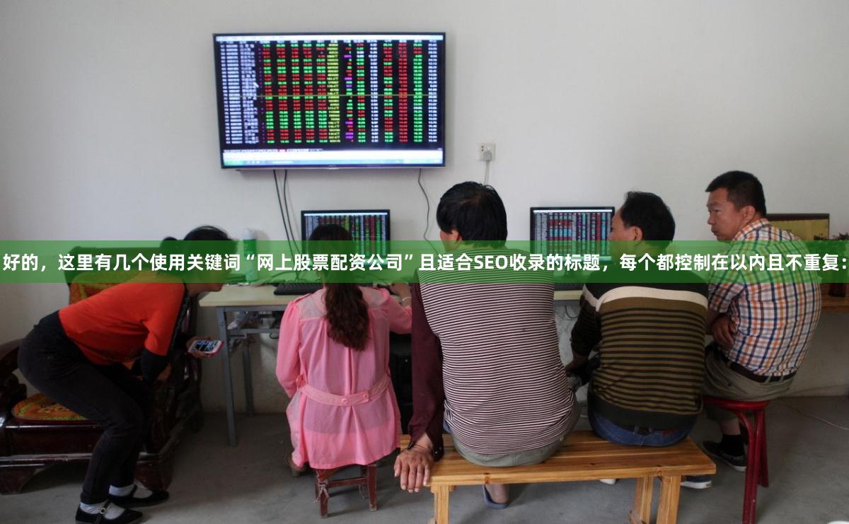 好的，这里有几个使用关键词“网上股票配资公司”且适合SEO收录的标题，每个都控制在以内且不重复：
