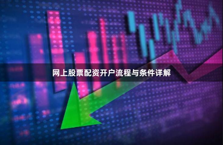 网上股票配资开户流程与条件详解