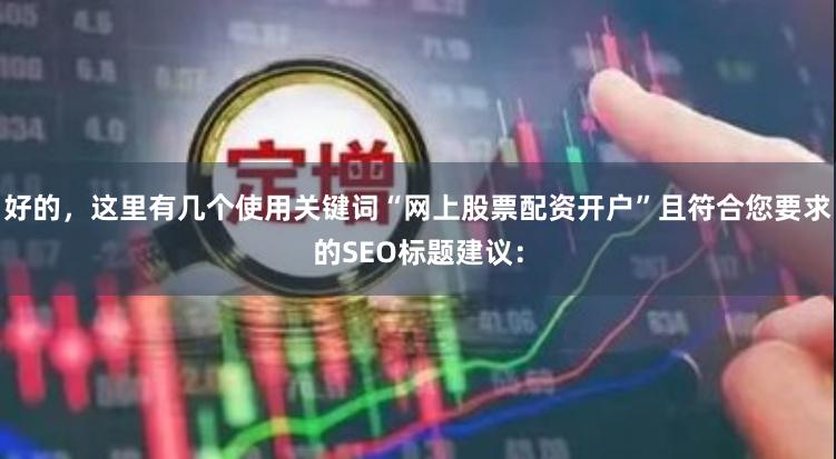 好的，这里有几个使用关键词“网上股票配资开户”且符合您要求的SEO标题建议：