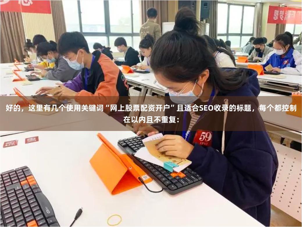好的，这里有几个使用关键词“网上股票配资开户”且适合SEO收录的标题，每个都控制在以内且不重复：