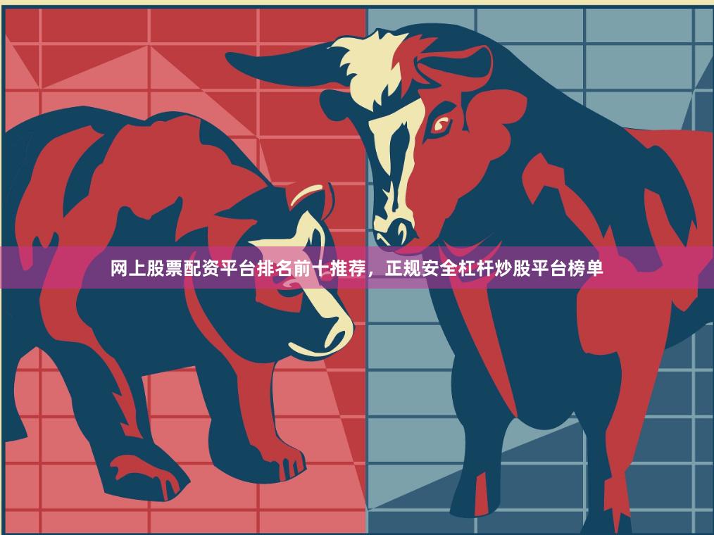 网上股票配资平台排名前十推荐，正规安全杠杆炒股平台榜单