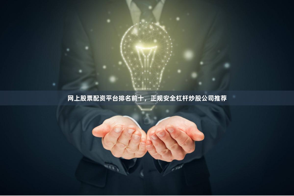 网上股票配资平台排名前十,正规安全杠杆炒股公司推荐