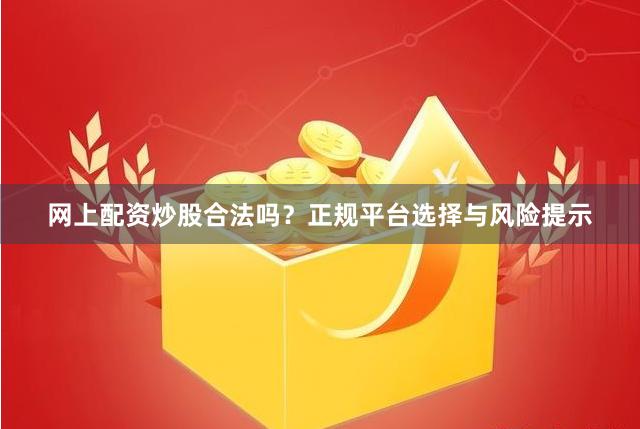 网上配资炒股合法吗?正规平台选择与风险提示