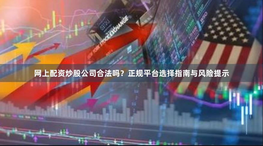 网上配资炒股公司合法吗？正规平台选择指南与风险提示