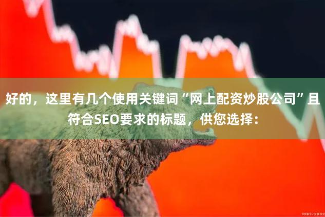 好的，这里有几个使用关键词“网上配资炒股公司”且符合SEO要求的标题，供您选择：