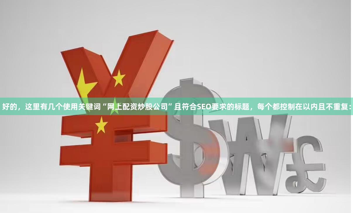 好的，这里有几个使用关键词“网上配资炒股公司”且符合SEO要求的标题，每个都控制在以内且不重复：