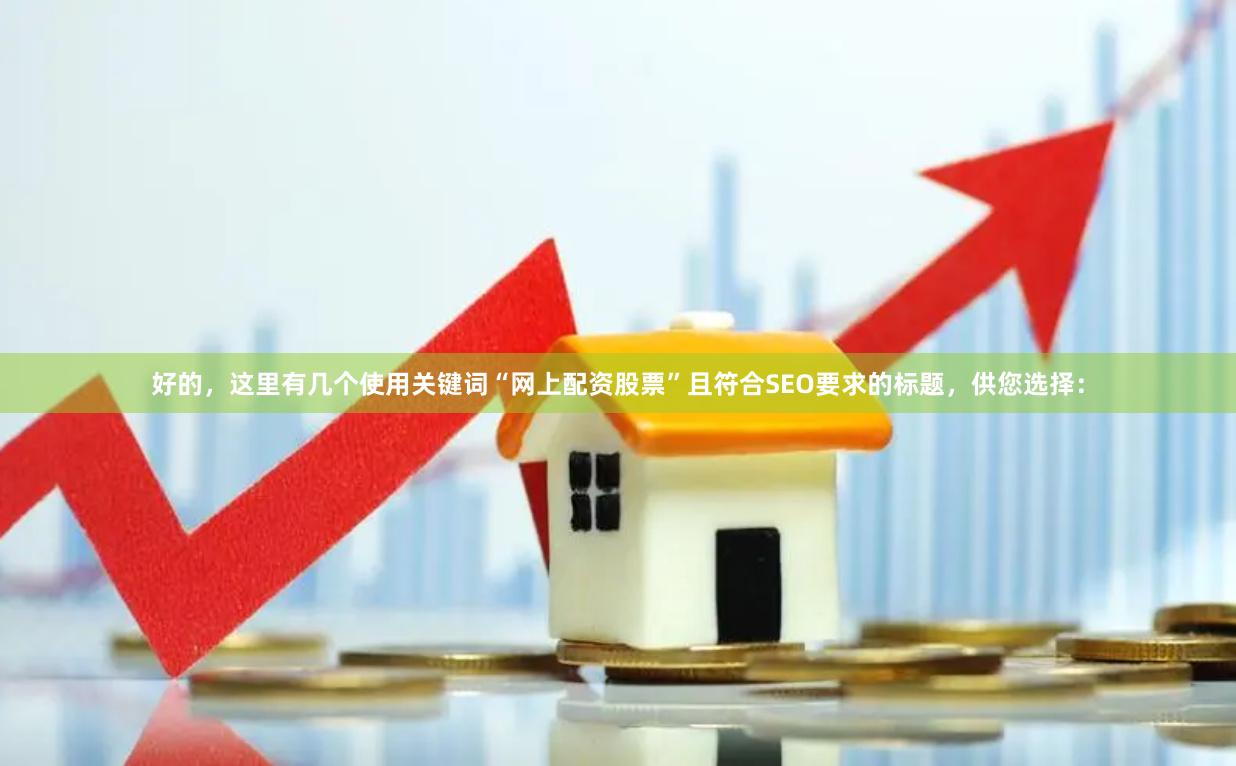 好的，这里有几个使用关键词“网上配资股票”且符合SEO要求的标题，供您选择：