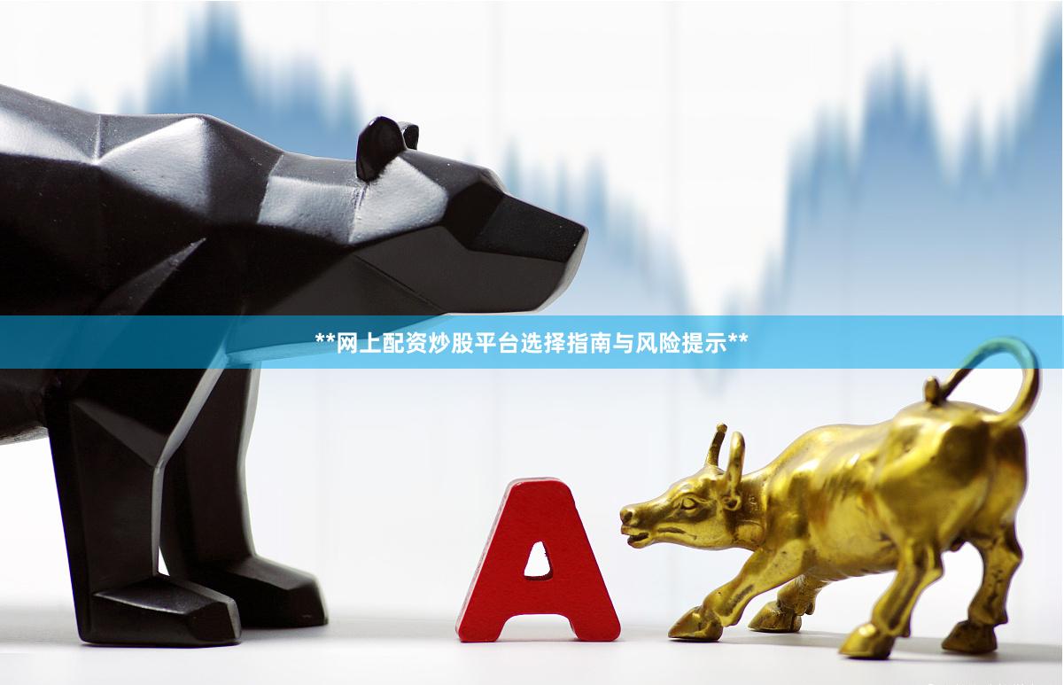 **网上配资炒股平台选择指南与风险提示**