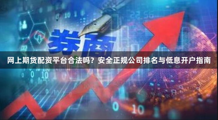 网上期货配资平台合法吗？安全正规公司排名与低息开户指南