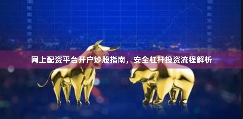 网上配资平台开户炒股指南，安全杠杆投资流程解析
