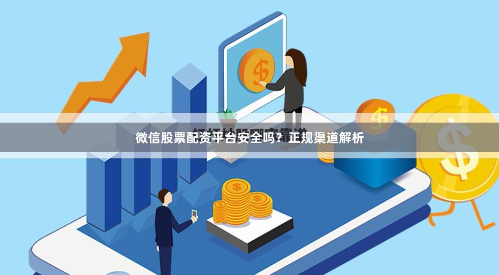 微信股票配资平台安全吗?正规渠道解析