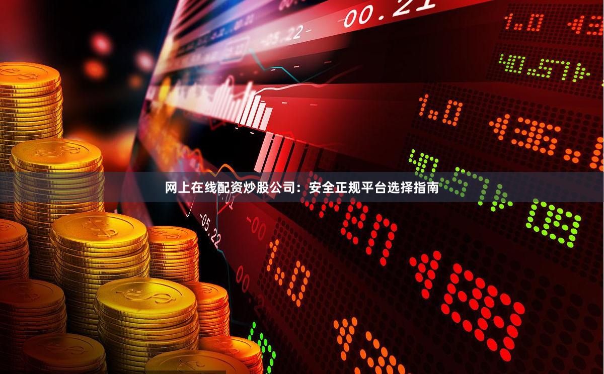 网上在线配资炒股公司：安全正规平台选择指南