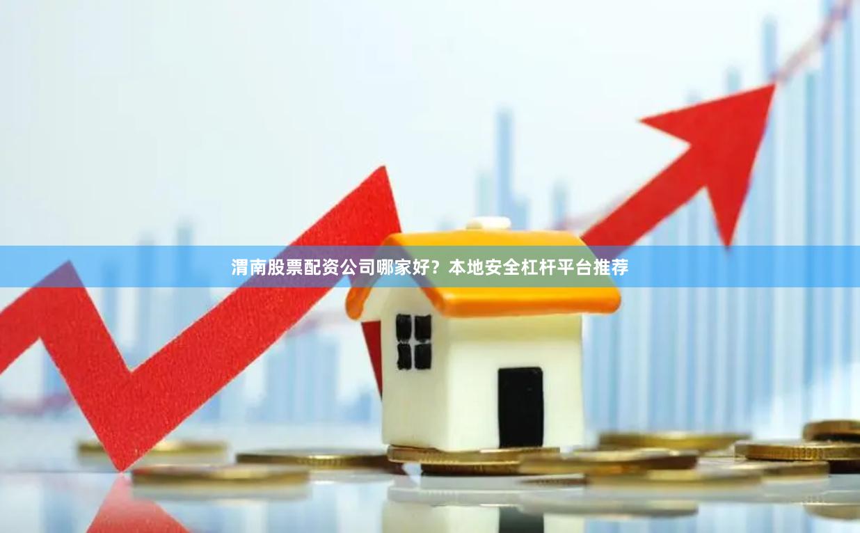 渭南股票配资公司哪家好？本地安全杠杆平台推荐