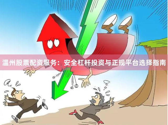 温州股票配资服务：安全杠杆投资与正规平台选择指南