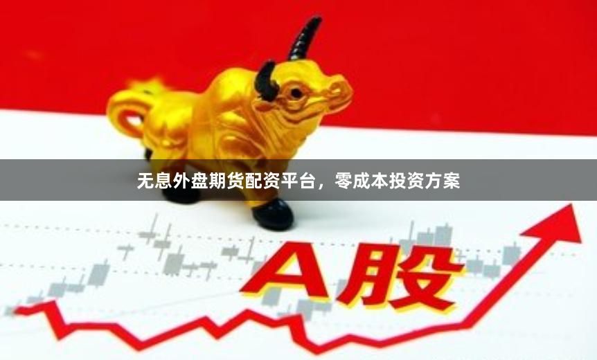 无息外盘期货配资平台，零成本投资方案