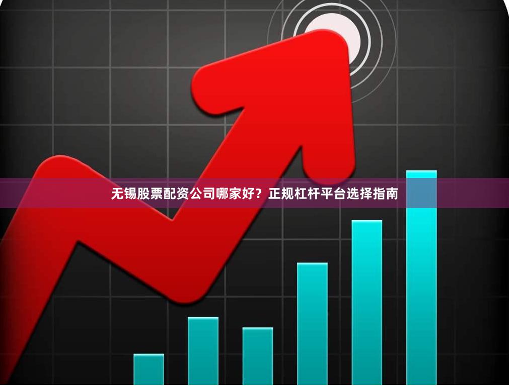 无锡股票配资公司哪家好?正规杠杆平台选择指南